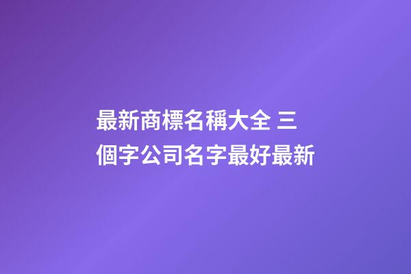 最新商標名稱大全 三個字公司名字最好最新-第1張-公司起名-玄機派